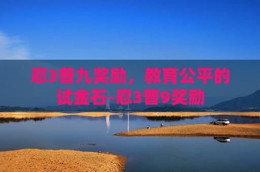忍3普九奖励，教育公平的试金石-忍3普9奖励