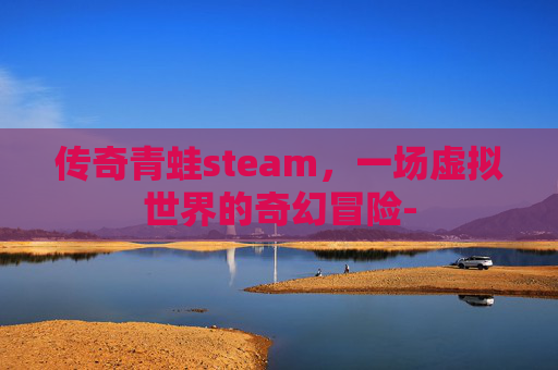 传奇青蛙steam,一场虚拟世界的奇幻冒险- 传奇青蛙steam,一场虚拟世界的奇幻冒险-