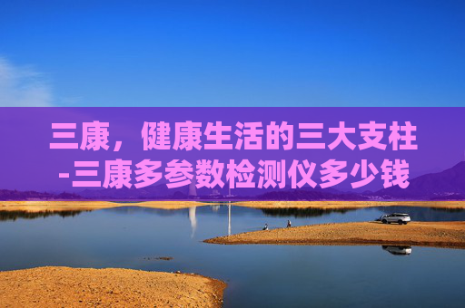 三康，健康生活的三大支柱-三康多参数检测仪多少钱一台