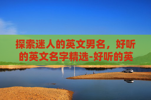探索迷人的英文男名,好听的英文名字精选-好听的英文男名s开头 探索迷人的英文男名,好听的英文名字精选-好听的英文男名s开头