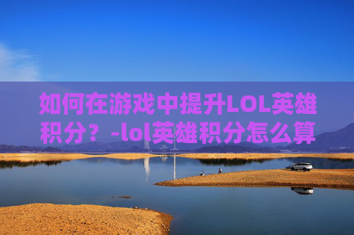 如何在游戏中提升LOL英雄积分?-lol英雄积分怎么算 如何在游戏中提升LOL英雄积分?-lol英雄积分怎么算