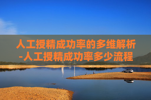 人工授精成功率的多维解析-人工授精成功率多少流程 人工授精成功率的多维解析-人工授精成功率多少流程