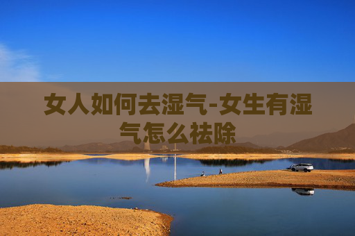 女人如何去湿气-女生有湿气怎么祛除 女人如何去湿气-女生有湿气怎么祛除