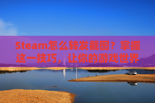 Steam怎么转发截图?掌握这一技巧,让你的游戏世界更加精彩!-steam怎么分享截图到游戏社区 Steam怎么转发截图?掌握这一技巧,让你的游戏世界更加精彩!-steam怎么分享截图到游戏社区