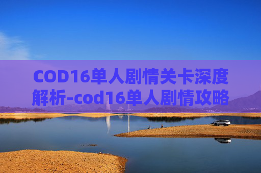 COD16单人剧情关卡深度解析-cod16单人剧情攻略
