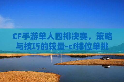 CF手游单人四排决赛,策略与技巧的较量-cf排位单挑赛 CF手游单人四排决赛,策略与技巧的较量-cf排位单挑赛