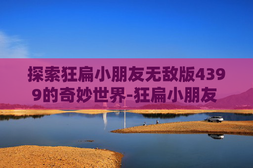 探索狂扁小朋友无敌版4399的奇妙世界-狂扁小朋友 4399 探索狂扁小朋友无敌版4399的奇妙世界-狂扁小朋友 4399