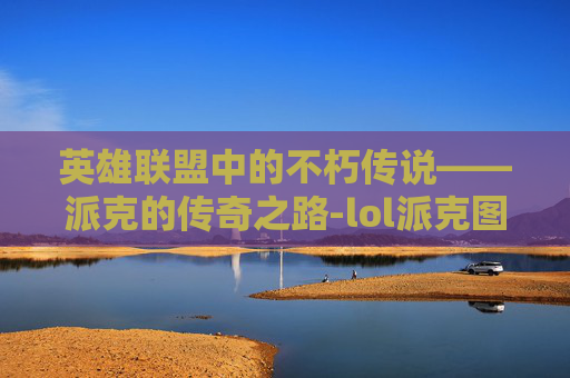 英雄联盟中的不朽传说——派克的传奇之路-lol派克图片