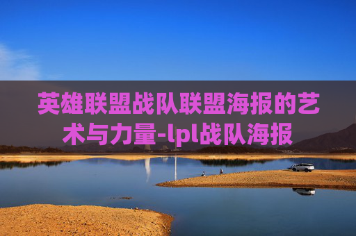 英雄联盟战队联盟海报的艺术与力量-lpl战队海报