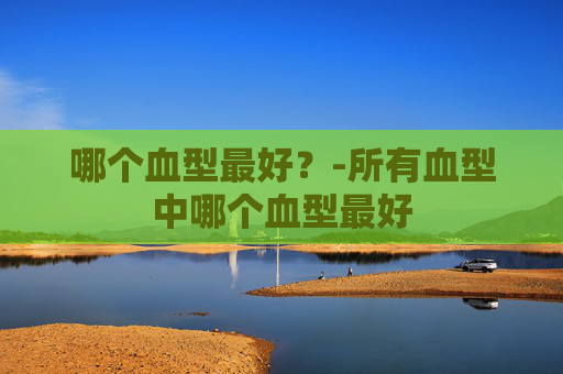 哪个血型最好？-所有血型中哪个血型最好