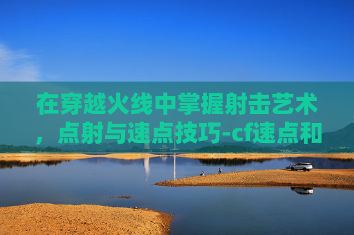 在穿越火线中掌握射击艺术，点射与速点技巧-cf速点和扫射