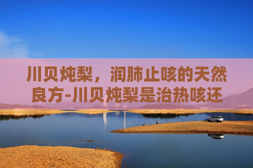 川贝炖梨，润肺止咳的天然良方-川贝炖梨是治热咳还是寒咳