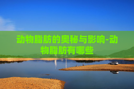 动物脂肪的奥秘与影响-动物脂肪有哪些