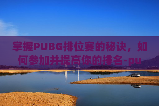 掌握PUBG排位赛的秘诀，如何参加并提高你的排名-pubg排位怎么进