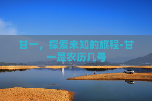 甘一，探索未知的旅程-甘一是农历几号