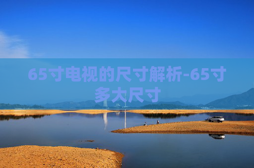 65寸电视的尺寸解析-65寸多大尺寸