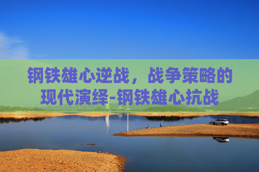 钢铁雄心逆战,战争策略的现代演绎-钢铁雄心抗战 钢铁雄心逆战,战争策略的现代演绎-钢铁雄心抗战