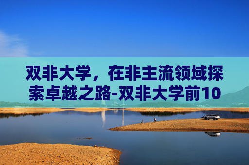 双非大学，在非主流领域探索卓越之路-双非大学前100强