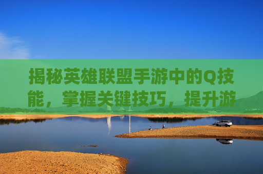 揭秘英雄联盟手游中的Q技能，掌握关键技巧，提升游戏胜率-lol手游的qwer对应