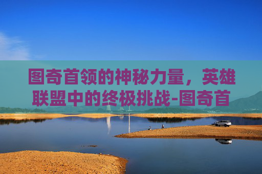 图奇首领的神秘力量，英雄联盟中的终极挑战-图奇首领多少钱