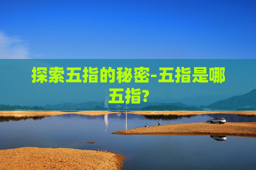 探索五指的秘密-五指是哪五指?