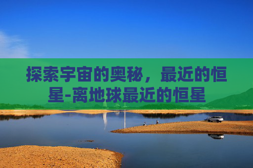 探索宇宙的奥秘，最近的恒星-离地球最近的恒星