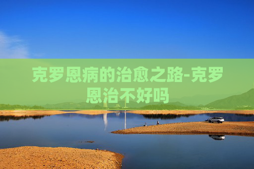 克罗恩病的治愈之路-克罗恩治不好吗