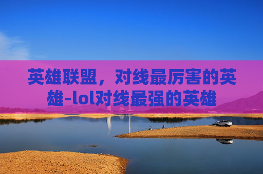 英雄联盟，对线最厉害的英雄-lol对线最强的英雄