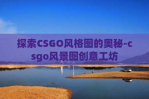 探索CSGO风格图的奥秘-csgo风景图创意工坊