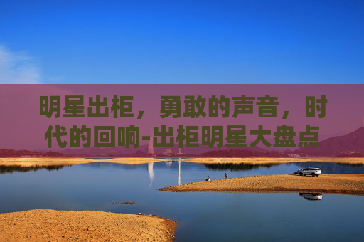 明星出柜,勇敢的声音,时代的回响-出柜明星大盘点 明星出柜,勇敢的声音,时代的回响-出柜明星大盘点