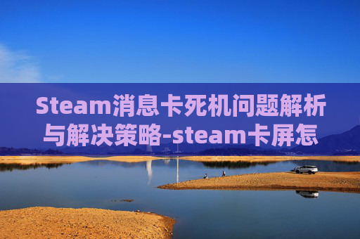 Steam消息卡死机问题解析与解决策略-steam卡屏怎么办