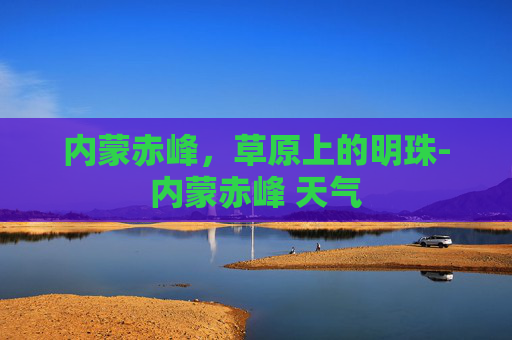 内蒙赤峰，草原上的明珠-内蒙赤峰 天气