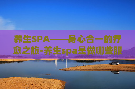 养生SPA——身心合一的疗愈之旅-养生spa是做哪些服务项目