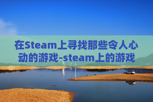在Steam上寻找那些令人心动的游戏-steam上的游戏大全