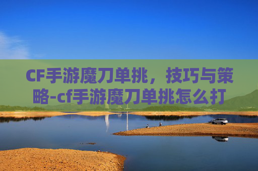 CF手游魔刀单挑，技巧与策略-cf手游魔刀单挑怎么打