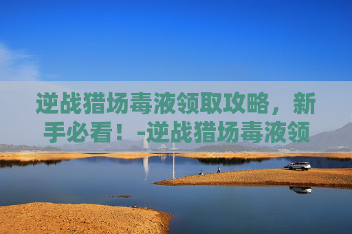 逆战猎场毒液领取攻略，新手必看！-逆战猎场毒液领取在哪