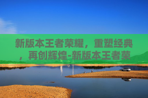 新版本王者荣耀，重塑经典，再创辉煌-新版本王者荣耀皮肤碎片在哪里