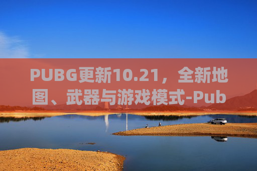 PUBG更新10.21，全新地图、武器与游戏模式-Pubg更新到几点
