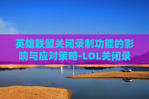 英雄联盟关闭录制功能的影响与应对策略-LOL关闭录制