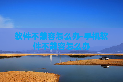 软件不兼容怎么办-手机软件不兼容怎么办