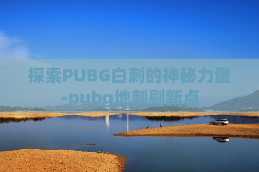 探索PUBG白刺的神秘力量-pubg地刺刷新点