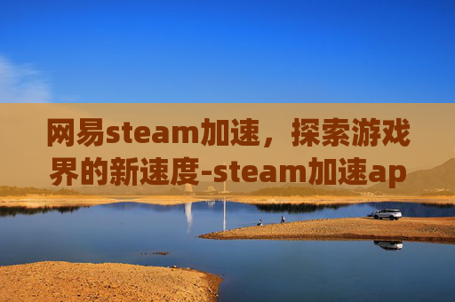 网易steam加速，探索游戏界的新速度-steam加速app