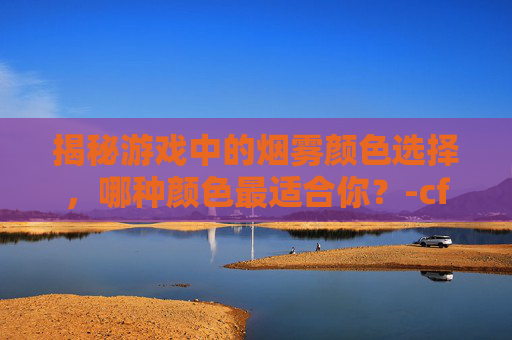 揭秘游戏中的烟雾颜色选择，哪种颜色最适合你？-cf烟雾头颜色