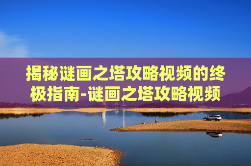 揭秘谜画之塔攻略视频的终极指南-谜画之塔攻略视频在线观看