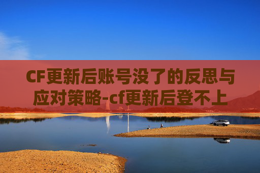 CF更新后账号没了的反思与应对策略-cf更新后登不上