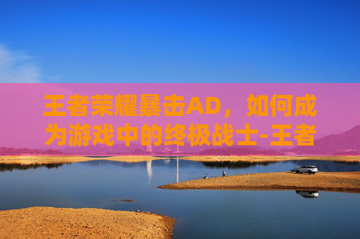 王者荣耀暴击AD，如何成为游戏中的终极战士-王者荣耀暴击率上限
