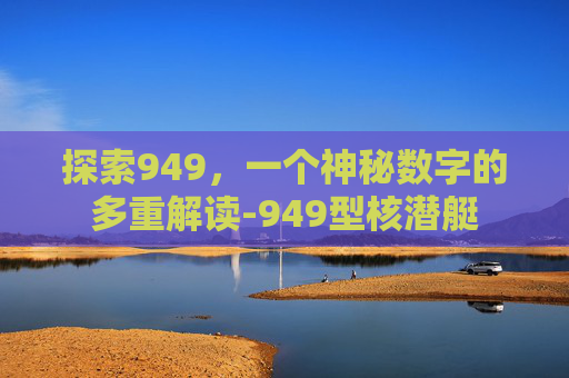 探索949，一个神秘数字的多重解读-949型核潜艇