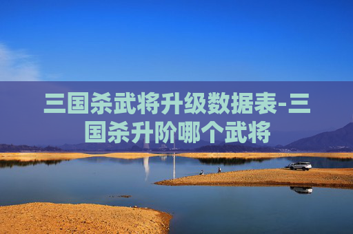 三国杀武将升级数据表-三国杀升阶哪个武将