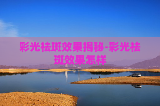 彩光祛斑效果揭秘-彩光祛斑效果怎样