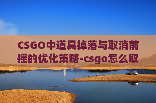 CSGO中道具掉落与取消前摇的优化策略-csgo怎么取消扔投掷物的前摇